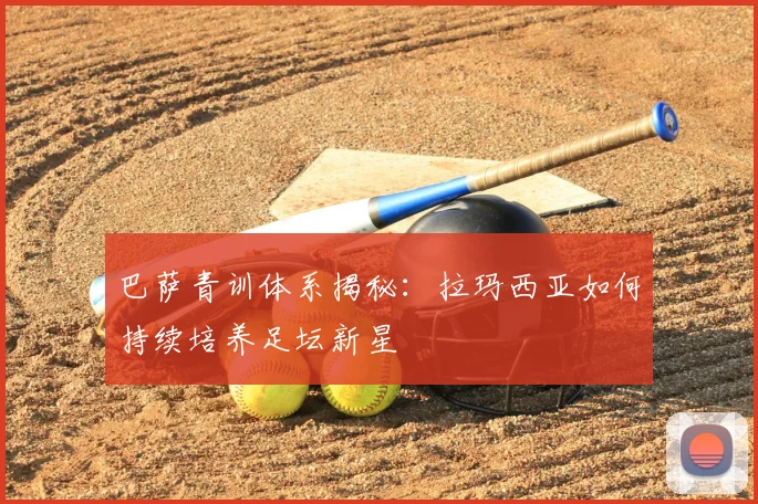 巴萨青训体系揭秘：拉玛西亚如何持续培养足坛新星