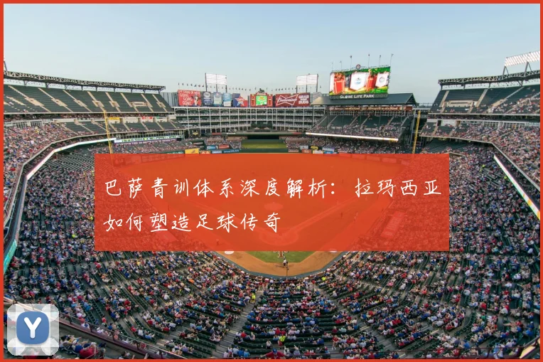 巴萨青训体系深度解析：拉玛西亚如何塑造足球传奇