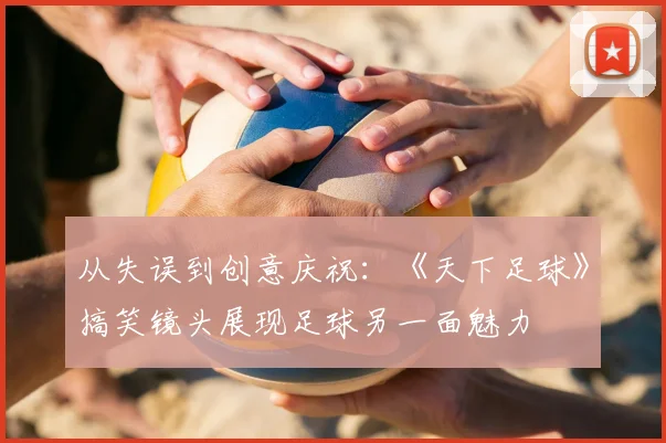 从失误到创意庆祝：《天下足球》搞笑镜头展现足球另一面魅力